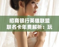 招商銀行英雄聯(lián)盟聯(lián)名卡年費解析：玩轉(zhuǎn)游戲與金融雙重福利