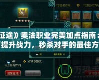 《征途》奧法職業(yè)完美加點(diǎn)指南：全面提升戰(zhàn)力，秒殺對手的最佳方案