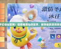 夢(mèng)幻誅仙官網(wǎng)：探索唯美仙俠世界，暢享極致游戲體驗(yàn)