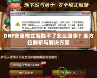 DNF安全模式解除不了怎么回事？全方位解析與解決方案