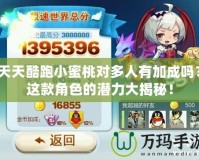 天天酷跑小蜜桃對多人有加成嗎？這款角色的潛力大揭秘！