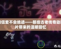 相信愛(ài)不會(huì)絕跡——那些古老傳奇動(dòng)畫(huà)片帶來(lái)的溫暖回憶