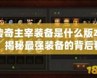 傳奇主宰裝備是什么版本？揭秘最強(qiáng)裝備的背后秘密