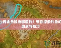 魔獸世界金色鯉魚哪里釣？帶你探索釣魚的最佳地點與技巧