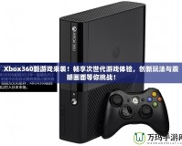 Xbox360新游戲來襲！暢享次世代游戲體驗，創(chuàng)新玩法與震撼畫面等你挑戰(zhàn)！