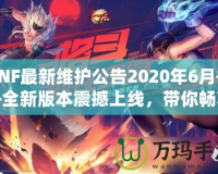 DNF最新維護(hù)公告2020年6月——全新版本震撼上線，帶你暢享極致游戲體驗(yàn)！