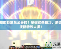 DNF技能特效怎么弄的？掌握這些技巧，助你成為技能特效大師！