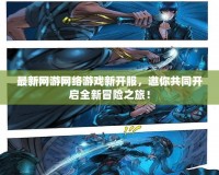 最新網(wǎng)游網(wǎng)絡游戲新開服，邀你共同開啟全新冒險之旅！