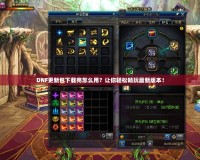 DNF更新包下載完怎么用？讓你輕松暢玩最新版本！