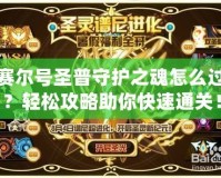 賽爾號圣普守護(hù)之魂怎么過？輕松攻略助你快速通關(guān)！