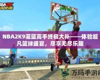 NBA2K9灌籃高手終極大補(bǔ)——體驗超凡籃球盛宴，盡享無盡樂趣