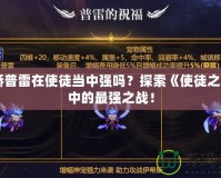 天驕普雷在使徒當中強嗎？探索《使徒之心》中的最強之戰(zhàn)！