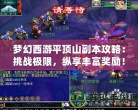 夢幻西游平頂山副本攻略：挑戰(zhàn)極限，縱享豐富獎勵！