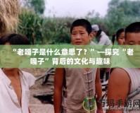 “老嘎子是什么意思了？”—探究“老嘎子”背后的文化與趣味