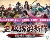 《720p下載天龍八部》——經(jīng)典再現(xiàn)，高清暢享，最佳觀看體驗！