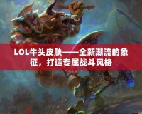LOL牛頭皮膚——全新潮流的象征，打造專屬戰(zhàn)斗風格