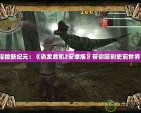 探險新紀元：《恐龍危機2安卓版》帶你回到史前世界！