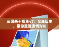 三國殺十周年v7：全新版本，帶你重返激情對決