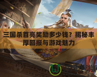 三國殺首亮獎勵多少錢？揭秘豐厚回報與游戲魅力