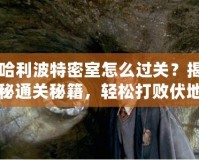 哈利波特密室怎么過關(guān)？揭秘通關(guān)秘籍，輕松打敗伏地魔的挑戰(zhàn)！
