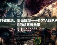 打破傳統(tǒng)，創(chuàng)造輝煌——DOTA戰(zhàn)隊AR的崛起與未來