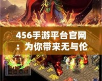 456手游平臺官網(wǎng)：為你帶來無與倫比的游戲體驗(yàn)