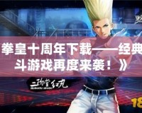 《拳皇十周年下載——經典格斗游戲再度來襲！》