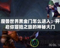 魔獸世界黑金門怎么進(jìn)入：開啟你冒險之旅的神秘大門