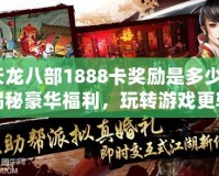 天龍八部1888卡獎勵是多少？揭秘豪華福利，玩轉(zhuǎn)游戲更輕松！