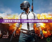 安智市場(chǎng)下載安裝——讓你輕松暢享海量應(yīng)用資源