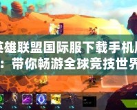 英雄聯(lián)盟國(guó)際服下載手機(jī)版：帶你暢游全球競(jìng)技世界