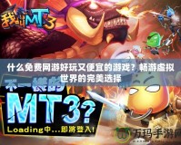 什么免費(fèi)網(wǎng)游好玩又便宜的游戲？暢游虛擬世界的完美選擇