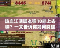 熱血江湖腳本強(qiáng)10能上去嘛？一文告訴你如何突破極限，打造最強(qiáng)戰(zhàn)力！