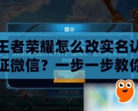 王者榮耀怎么改實(shí)名認(rèn)證微信？一步一步教你輕松搞定！