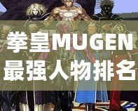拳皇MUGEN最強(qiáng)人物排名：誰(shuí)才是巔峰之選？