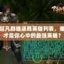 起凡群雄逐鹿英雄列表，誰才是你心中的最強英雄？