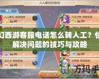 夢幻西游客服電話怎么轉(zhuǎn)人工？快速解決問題的技巧與攻略