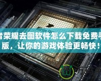 王者榮耀去圖軟件怎么下載免費(fèi)手機(jī)版，讓你的游戲體驗(yàn)更暢快！