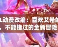 LOL動漫改編：喜歡艾希的你，不能錯過的全新冒險！