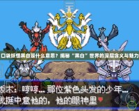 口袋妖怪黑白是什么意思？揭秘“黑白”世界的深層含義與魅力