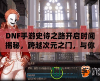 DNF手游史詩(shī)之路開啟時(shí)間揭秘，跨越次元之門，與你共同書寫傳奇！