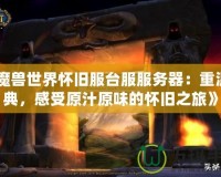 《魔獸世界懷舊服臺服服務(wù)器：重溫經(jīng)典，感受原汁原味的懷舊之旅》