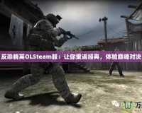 反恐精英OLSteam服：讓你重返經(jīng)典，體驗(yàn)巔峰對(duì)決