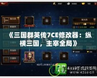 《三國群英傳7CE修改器：縱橫三國，主宰全局》