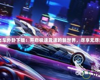 QQ飛車外卦下載：開啟極速競速的新世界，盡享無盡樂趣！