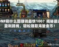 DNF刷什么圖賺錢最快100？揭秘最速盈利路線，輕松賺取海量金幣！