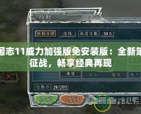 三國志11威力加強版免安裝版：全新策略征戰(zhàn)，暢享經典再現(xiàn)