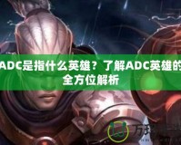 ADC是指什么英雄？了解ADC英雄的全方位解析