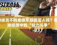 FM球員不同意俱樂部能買人嗎？看足球經(jīng)理中的“權(quán)力斗爭(zhēng)”