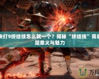 真人快打9終結(jié)技怎么就一個？揭秘“終結(jié)技”背后的深層意義與魅力